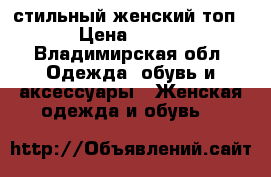 стильный женский топ › Цена ­ 300 - Владимирская обл. Одежда, обувь и аксессуары » Женская одежда и обувь   